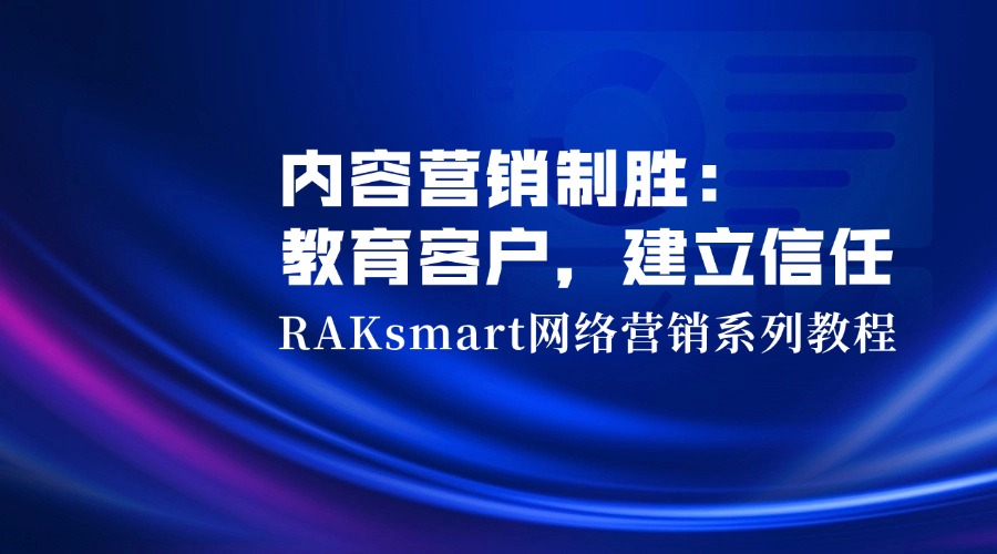 RAKsmart網(wǎng)絡(luò)營銷系列教程 | 內(nèi)容營銷制勝：教育客戶，建立信任